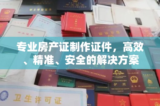 翠峦专业房产证制作证件，高效、精准、安全的解决方案
